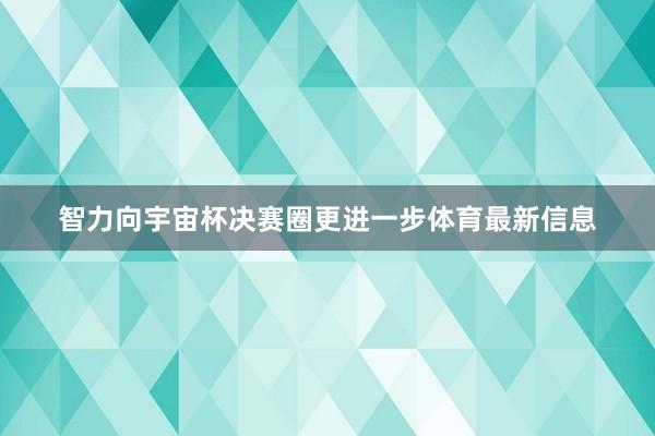 智力向宇宙杯决赛圈更进一步体育最新信息