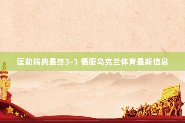匡助瑞典最终3-1 慑服乌克兰体育最新信息