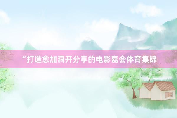 “打造愈加洞开分享的电影嘉会体育集锦