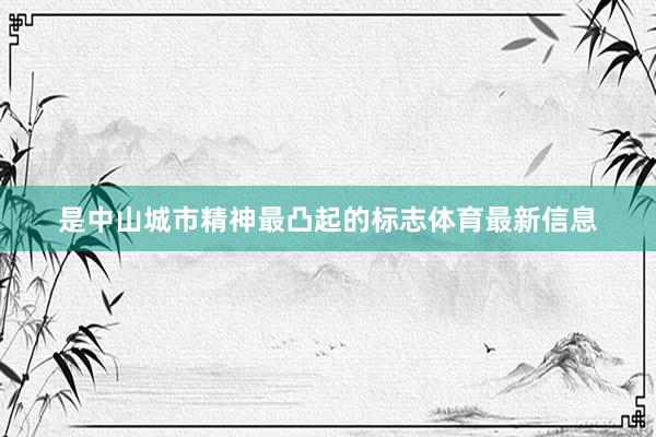 是中山城市精神最凸起的标志体育最新信息