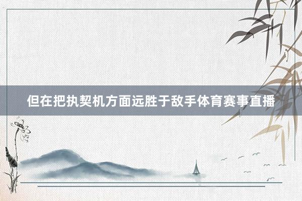 但在把执契机方面远胜于敌手体育赛事直播