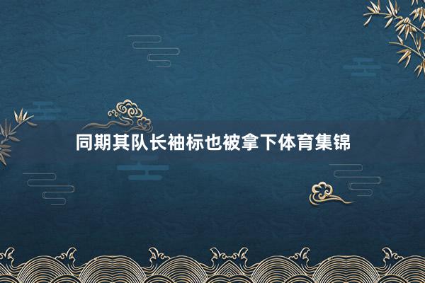 同期其队长袖标也被拿下体育集锦