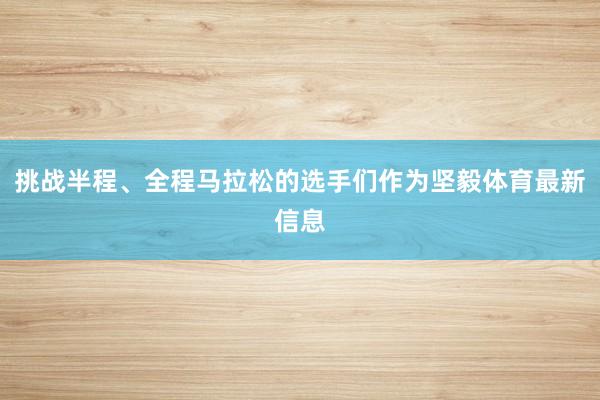 挑战半程、全程马拉松的选手们作为坚毅体育最新信息