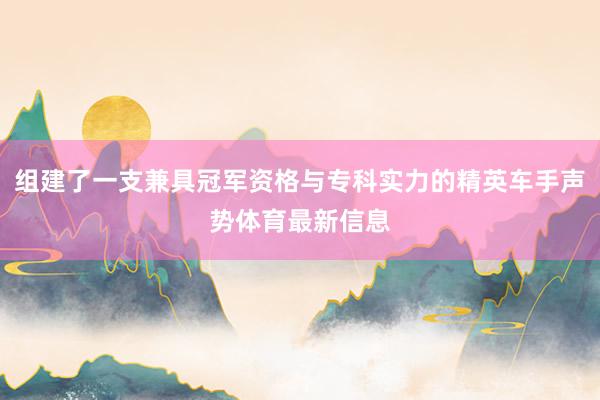 组建了一支兼具冠军资格与专科实力的精英车手声势体育最新信息