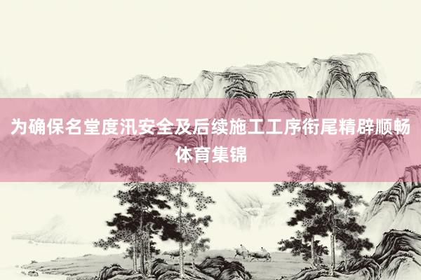 为确保名堂度汛安全及后续施工工序衔尾精辟顺畅体育集锦
