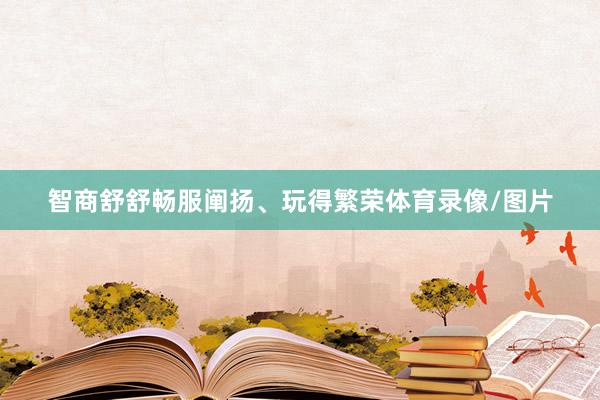 智商舒舒畅服阐扬、玩得繁荣体育录像/图片