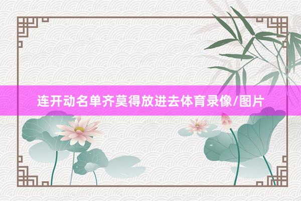 连开动名单齐莫得放进去体育录像/图片
