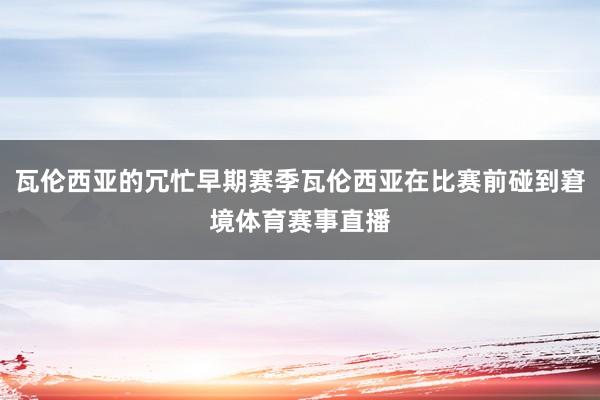 瓦伦西亚的冗忙早期赛季瓦伦西亚在比赛前碰到窘境体育赛事直播