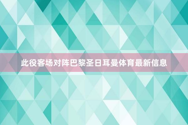 此役客场对阵巴黎圣日耳曼体育最新信息