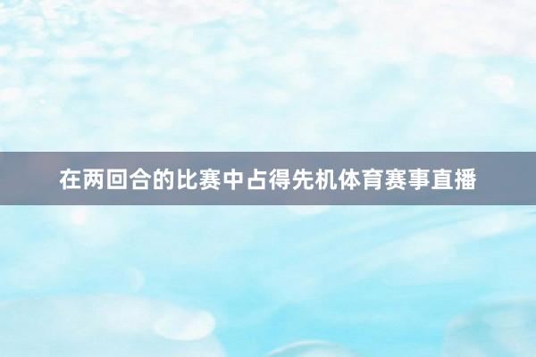 在两回合的比赛中占得先机体育赛事直播