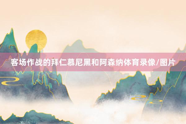 客场作战的拜仁慕尼黑和阿森纳体育录像/图片