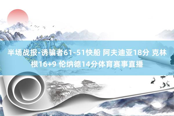 半场战报-诱骗者61-51快船 阿夫迪亚18分 克林根16+9 伦纳德14分体育赛事直播