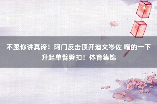 不跟你讲真谛！阿门反击顶开迪文岑佐 噌的一下升起单臂劈扣！体育集锦