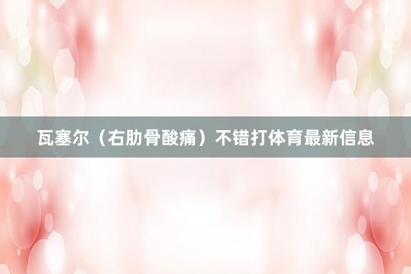 瓦塞尔（右肋骨酸痛）不错打体育最新信息