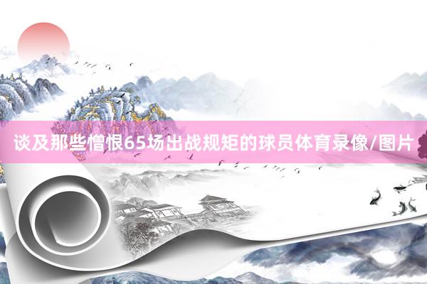 谈及那些憎恨65场出战规矩的球员体育录像/图片