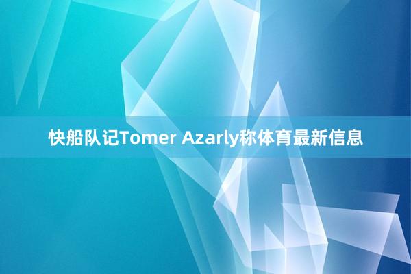 快船队记Tomer Azarly称体育最新信息