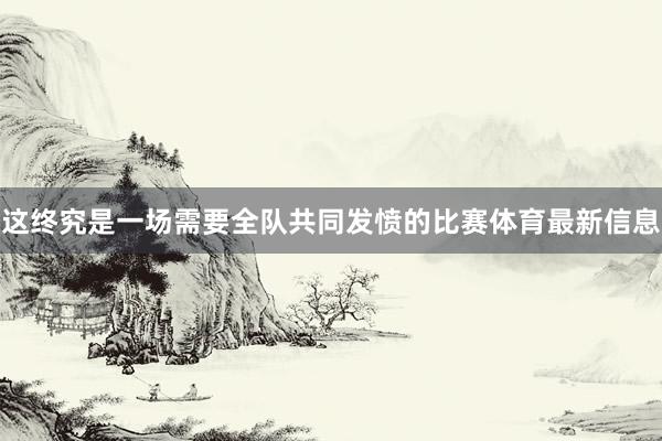 这终究是一场需要全队共同发愤的比赛体育最新信息