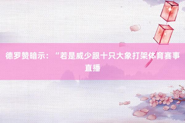 德罗赞暗示：“若是威少跟十只大象打架体育赛事直播