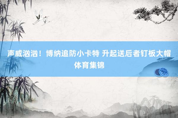 声威汹汹！博纳追防小卡特 升起送后者钉板大帽体育集锦