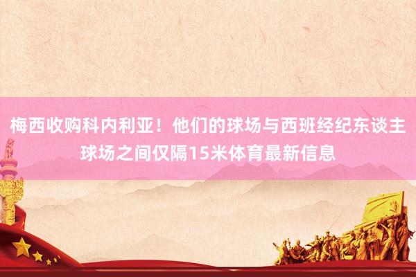 梅西收购科内利亚！他们的球场与西班经纪东谈主球场之间仅隔15米体育最新信息