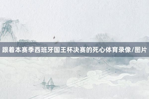 跟着本赛季西班牙国王杯决赛的死心体育录像/图片