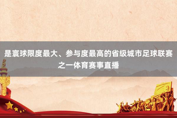 是寰球限度最大、参与度最高的省级城市足球联赛之一体育赛事直播