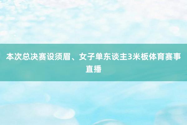 本次总决赛设须眉、女子单东谈主3米板体育赛事直播