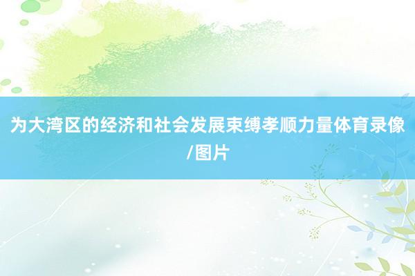 为大湾区的经济和社会发展束缚孝顺力量体育录像/图片