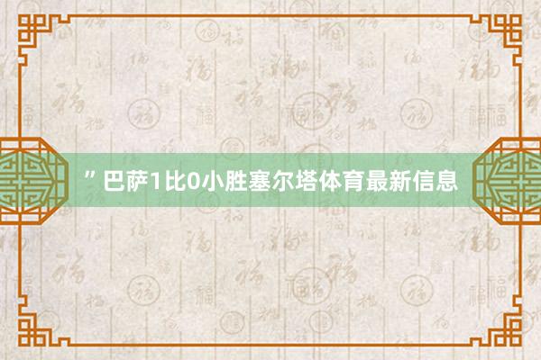 ”巴萨1比0小胜塞尔塔体育最新信息