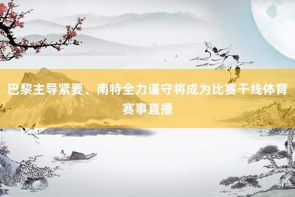 巴黎主导紧要、南特全力谨守将成为比赛干线体育赛事直播