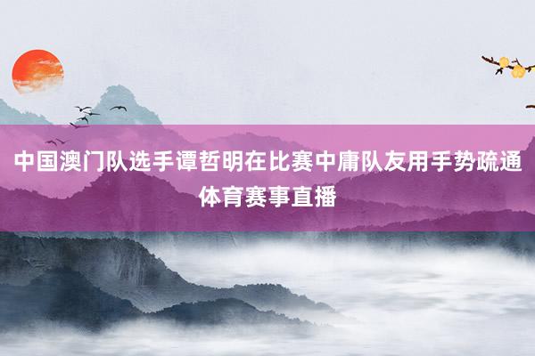 中国澳门队选手谭哲明在比赛中庸队友用手势疏通体育赛事直播