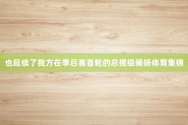 也延续了我方在季后赛首轮的总揽级阐扬体育集锦