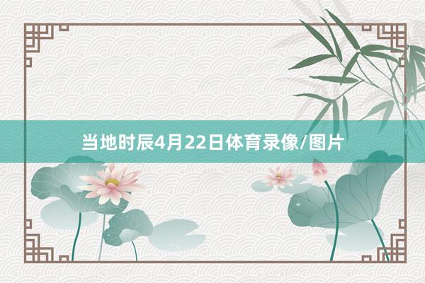 当地时辰4月22日体育录像/图片