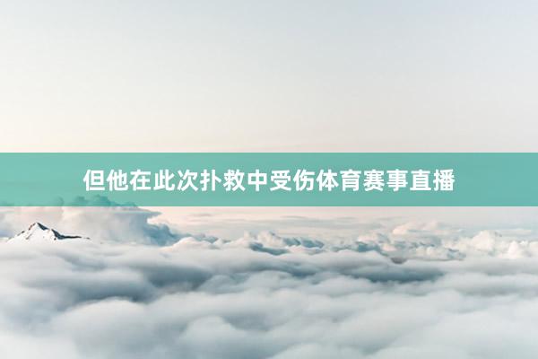 但他在此次扑救中受伤体育赛事直播