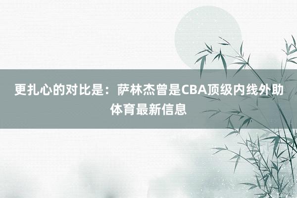 更扎心的对比是：萨林杰曾是CBA顶级内线外助体育最新信息