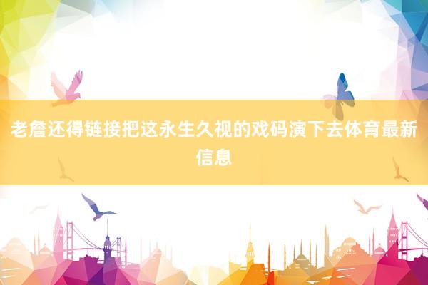 老詹还得链接把这永生久视的戏码演下去体育最新信息