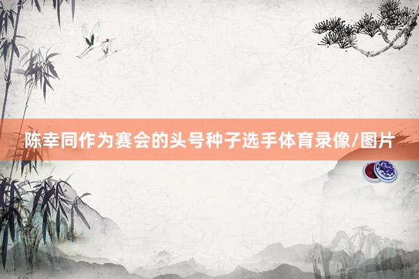 陈幸同作为赛会的头号种子选手体育录像/图片