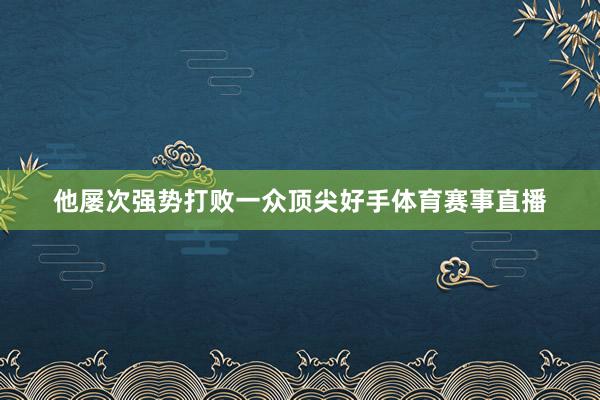 他屡次强势打败一众顶尖好手体育赛事直播