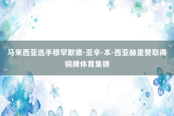马来西亚选手穆罕默德·亚辛·本·西亚赫里赞取得铜牌体育集锦