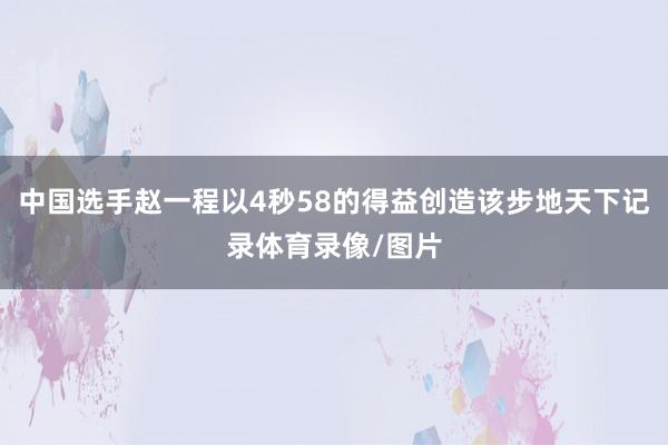 中国选手赵一程以4秒58的得益创造该步地天下记录体育录像/图片