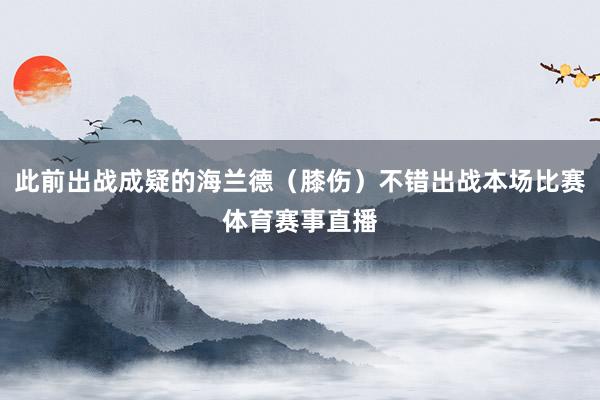 此前出战成疑的海兰德（膝伤）不错出战本场比赛体育赛事直播