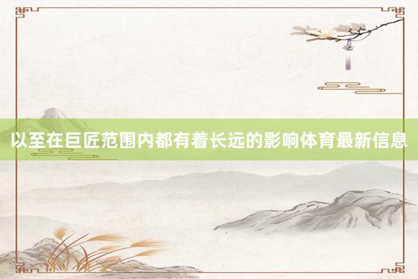 以至在巨匠范围内都有着长远的影响体育最新信息