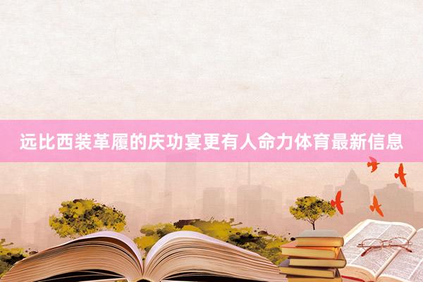 远比西装革履的庆功宴更有人命力体育最新信息