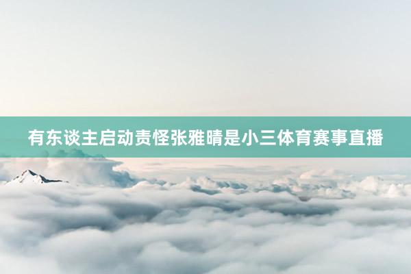 有东谈主启动责怪张雅晴是小三体育赛事直播