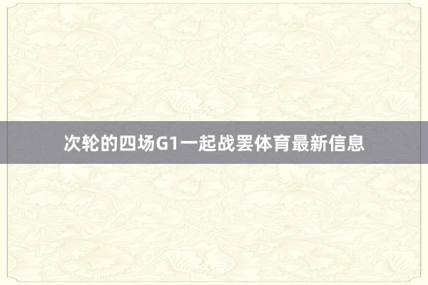 次轮的四场G1一起战罢体育最新信息