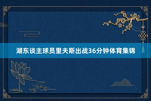 湖东谈主球员里夫斯出战36分钟体育集锦