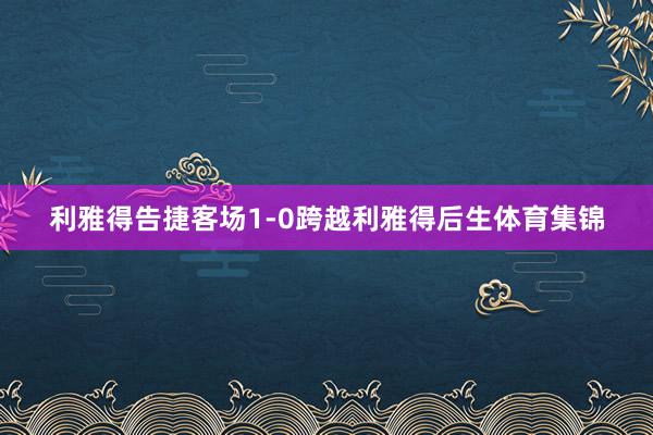 利雅得告捷客场1-0跨越利雅得后生体育集锦