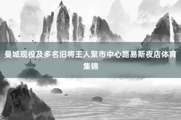曼城现役及多名旧将王人聚市中心路易斯夜店体育集锦