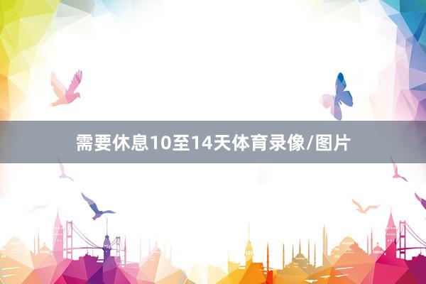 需要休息10至14天体育录像/图片