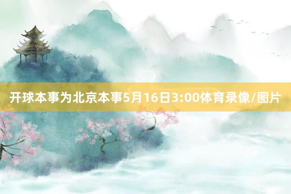 开球本事为北京本事5月16日3:00体育录像/图片